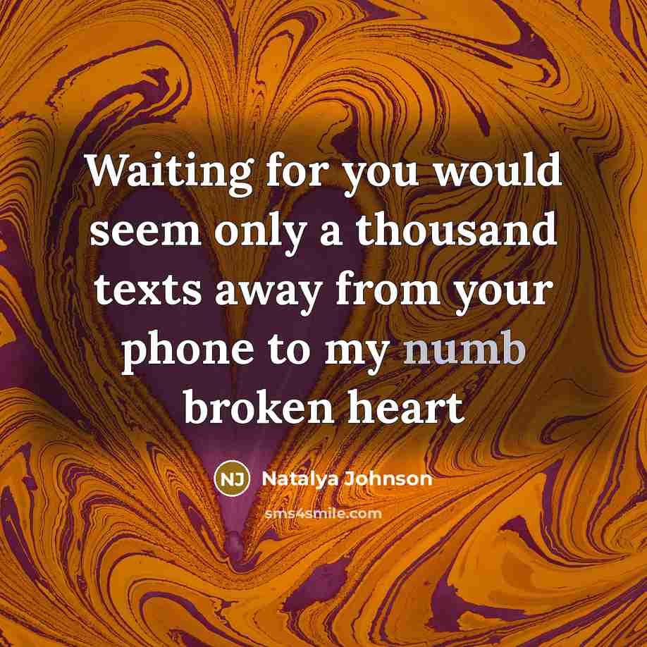 “Waiting for you would seem only a thousand texts away from your phone to my numb broken heart” quote by Natalya Johnson