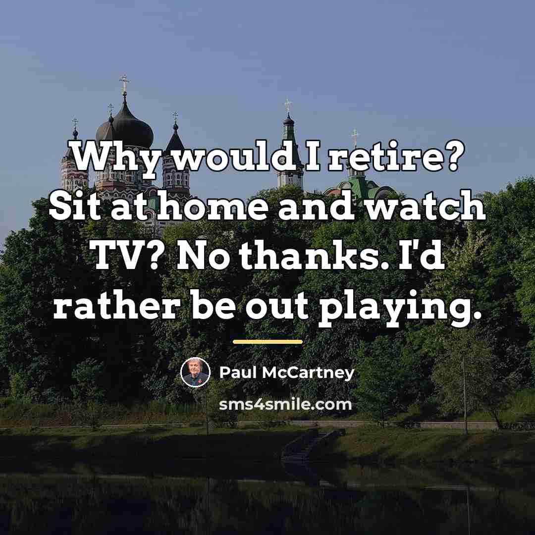 “Why would I retire? Sit at home and watch TV?…” quote by Paul McCartney