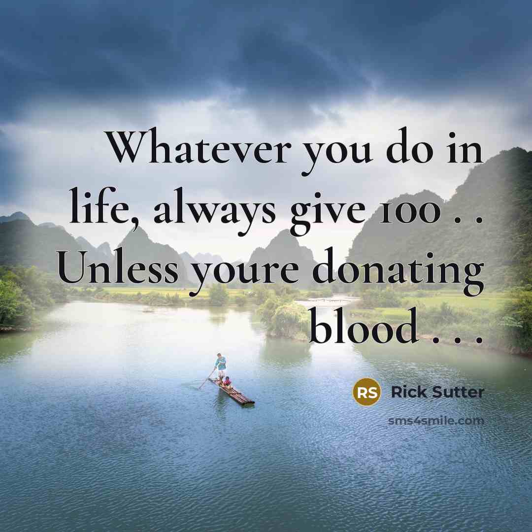 “Whatever you do in life, always give 100 . . Unless youre donating blood . . .” quote by Rick Sutter