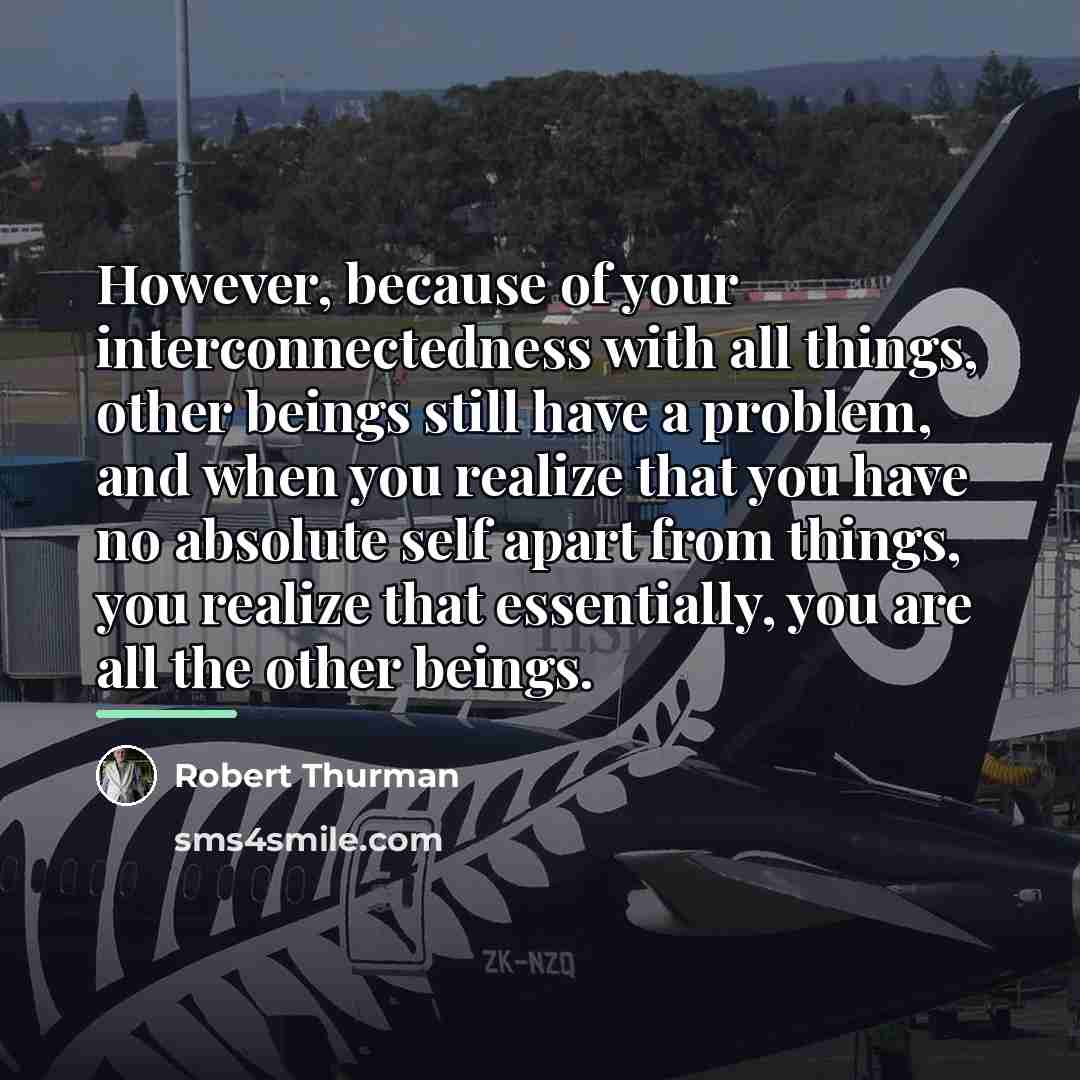 “However, because of your interconnectedness with all things, other beings…” quote by Robert Thurman