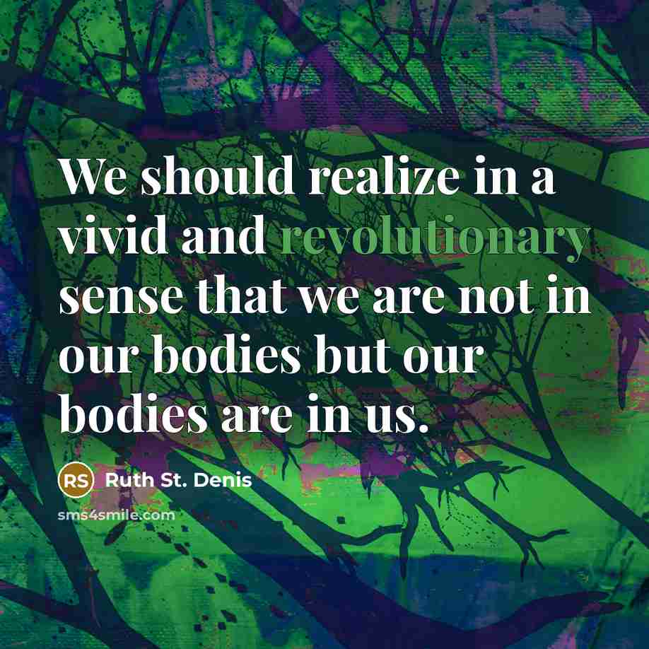 “We should realize in a vivid and revolutionary sense that we are not in our bodies but our bodies are in us.” quote by Ruth St. Denis