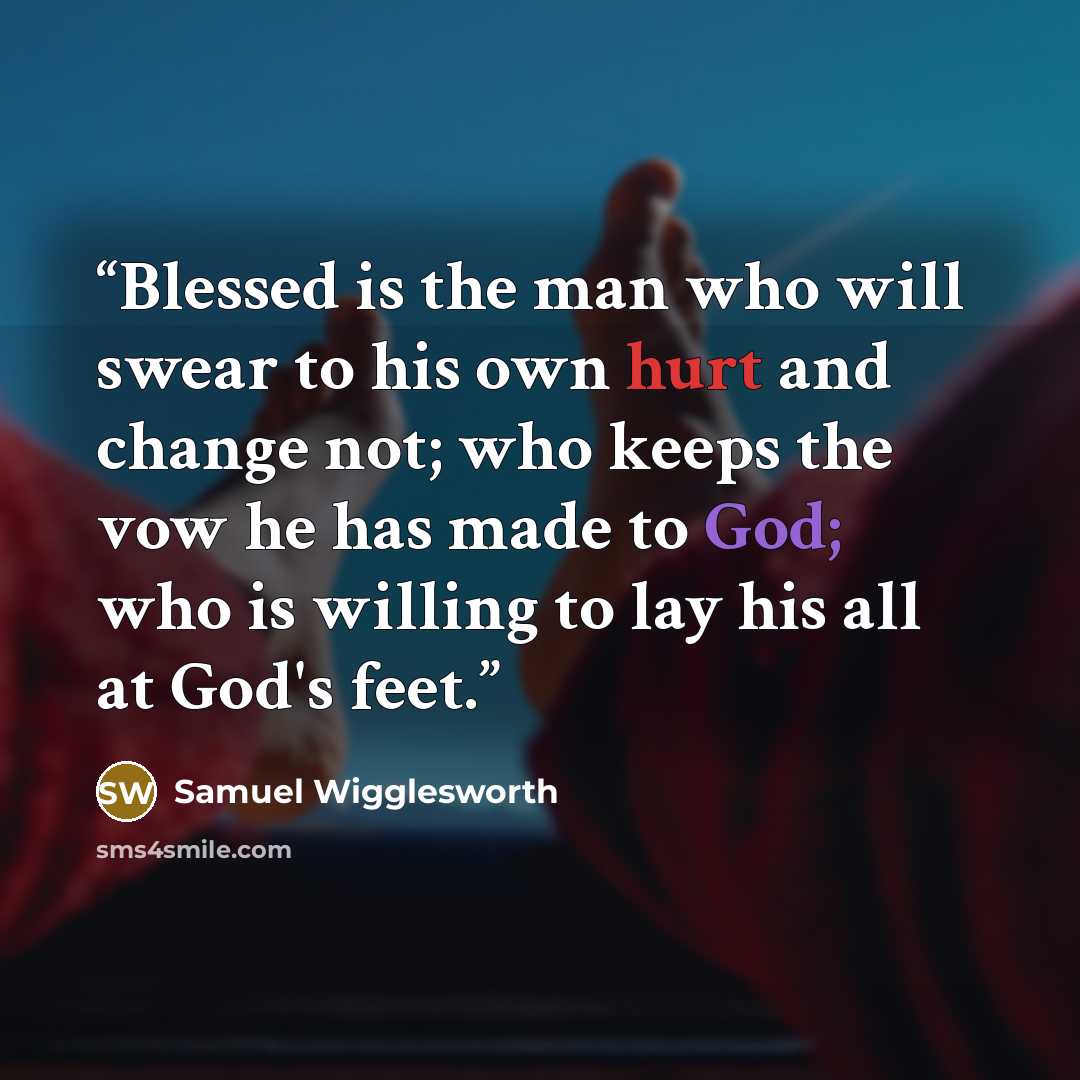 “Blessed is the man who will swear to his own hurt and change not; who keeps the vow he has made to God; who is willing to lay his all at God's feet.” quote by Samuel Wigglesworth