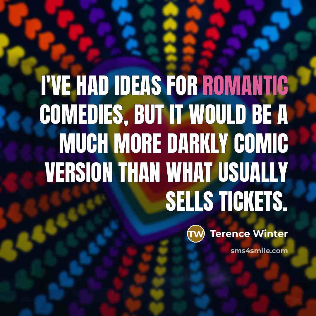 “I've had ideas for romantic comedies, but it would be a much more darkly comic version than what usually sells tickets.” quote by Terence Winter