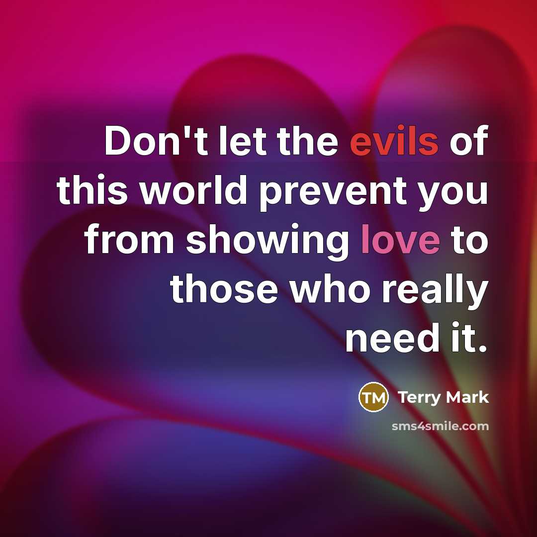 “Don't let the evils of this world prevent you from showing love to those who really need it.” quote by Terry Mark