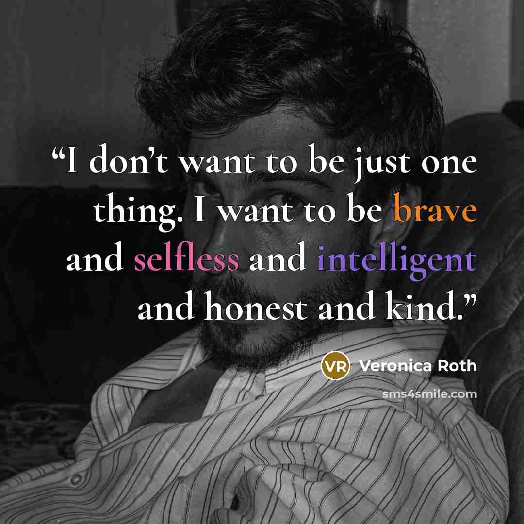 “I don’t want to be just one thing. I want to be brave and selfless and intelligent and honest and kind.” quote by Veronica Roth