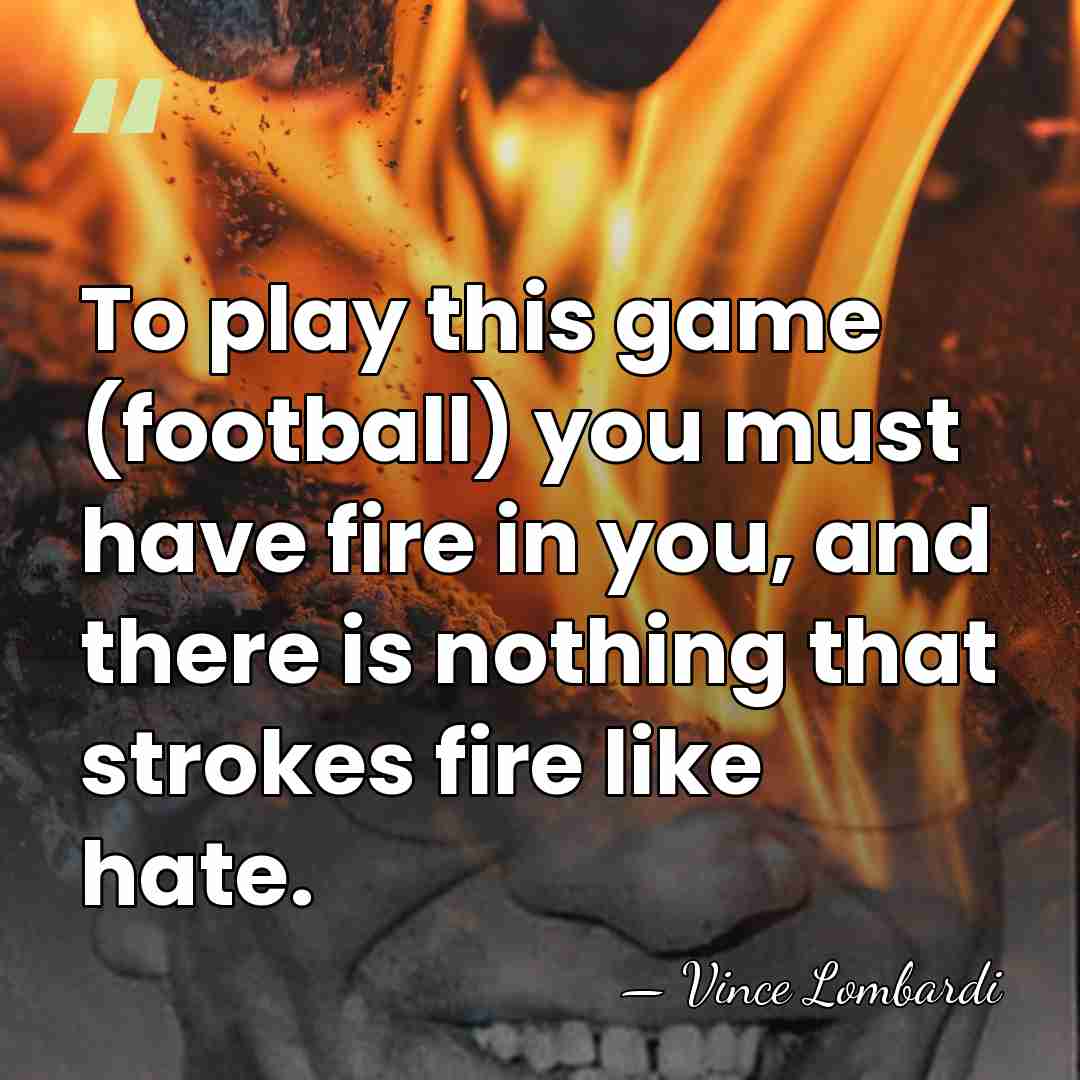 To play this game (football) you must have fire in you, and&hellip; - Vince Lombardi