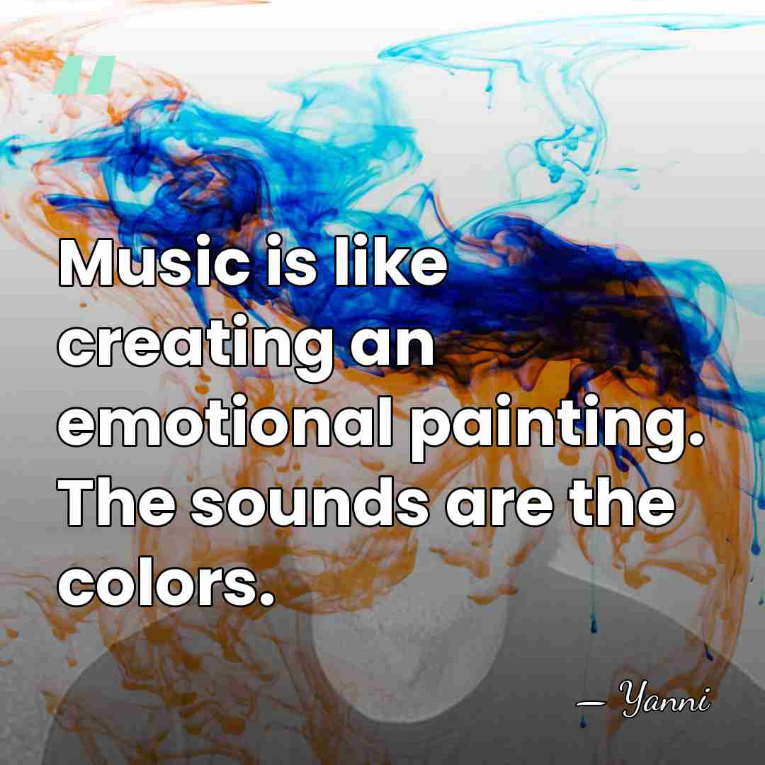 Music is like creating an emotional painting. The sounds are the colors. - Yanni
