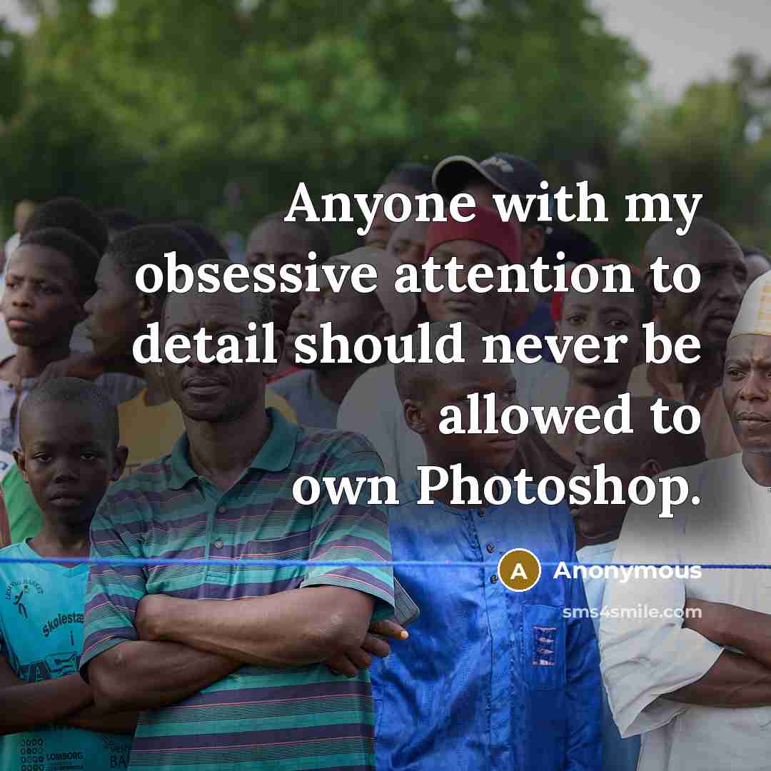 “Anyone with my obsessive attention to detail should never be allowed to own Photoshop.” quote by Anonymous