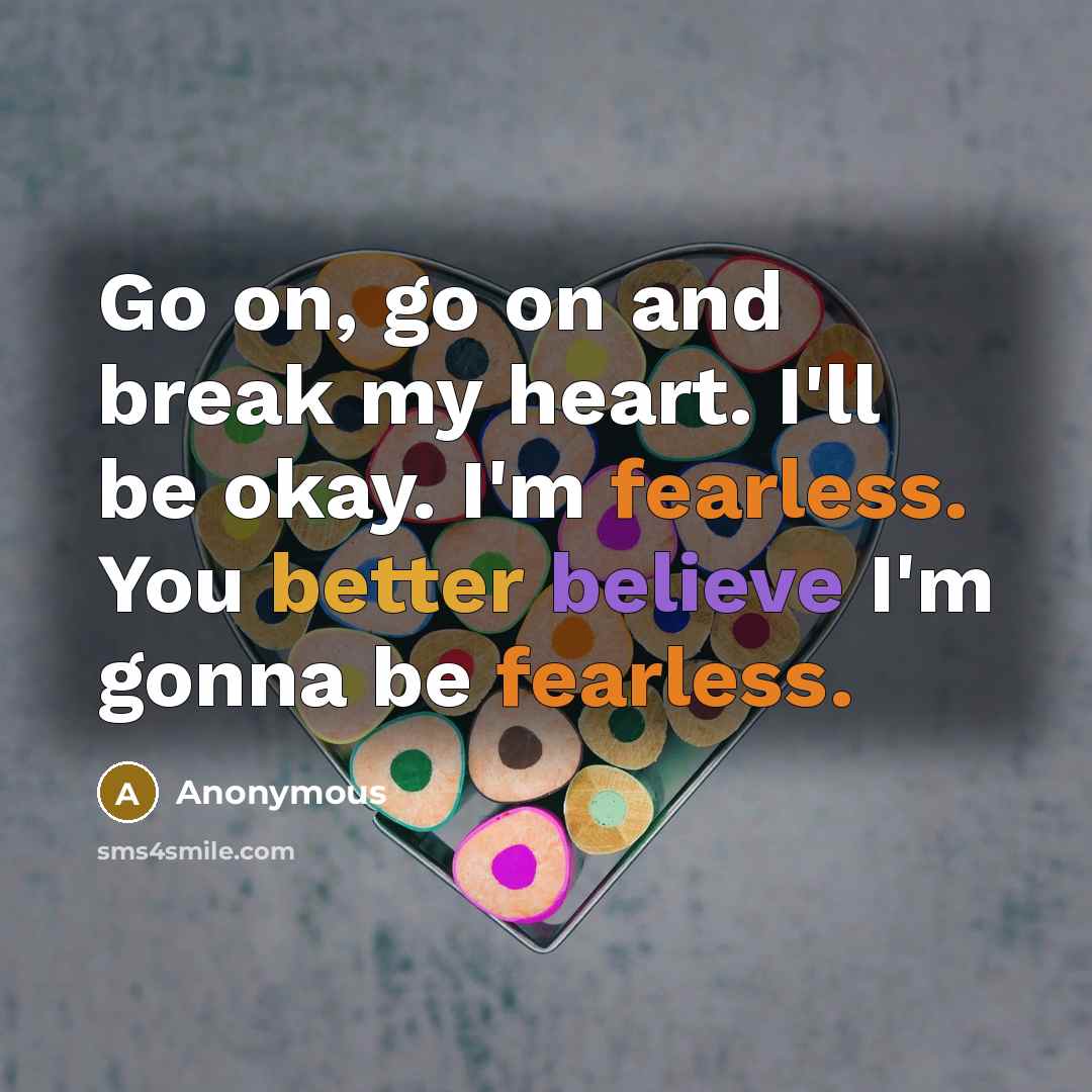 “Go on, go on and break my heart. I'll be okay. I'm fearless. You better believe I'm gonna be fearless.” quote by Anonymous