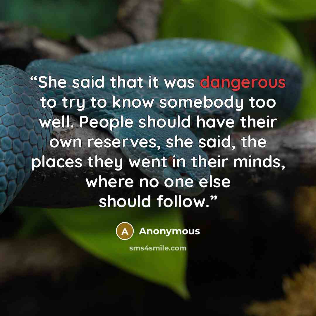“She said that it was dangerous to try to know somebody too well. People should have their own reserves, she said, the places they went in their minds, where no one else should follow.” quote by Anonymous