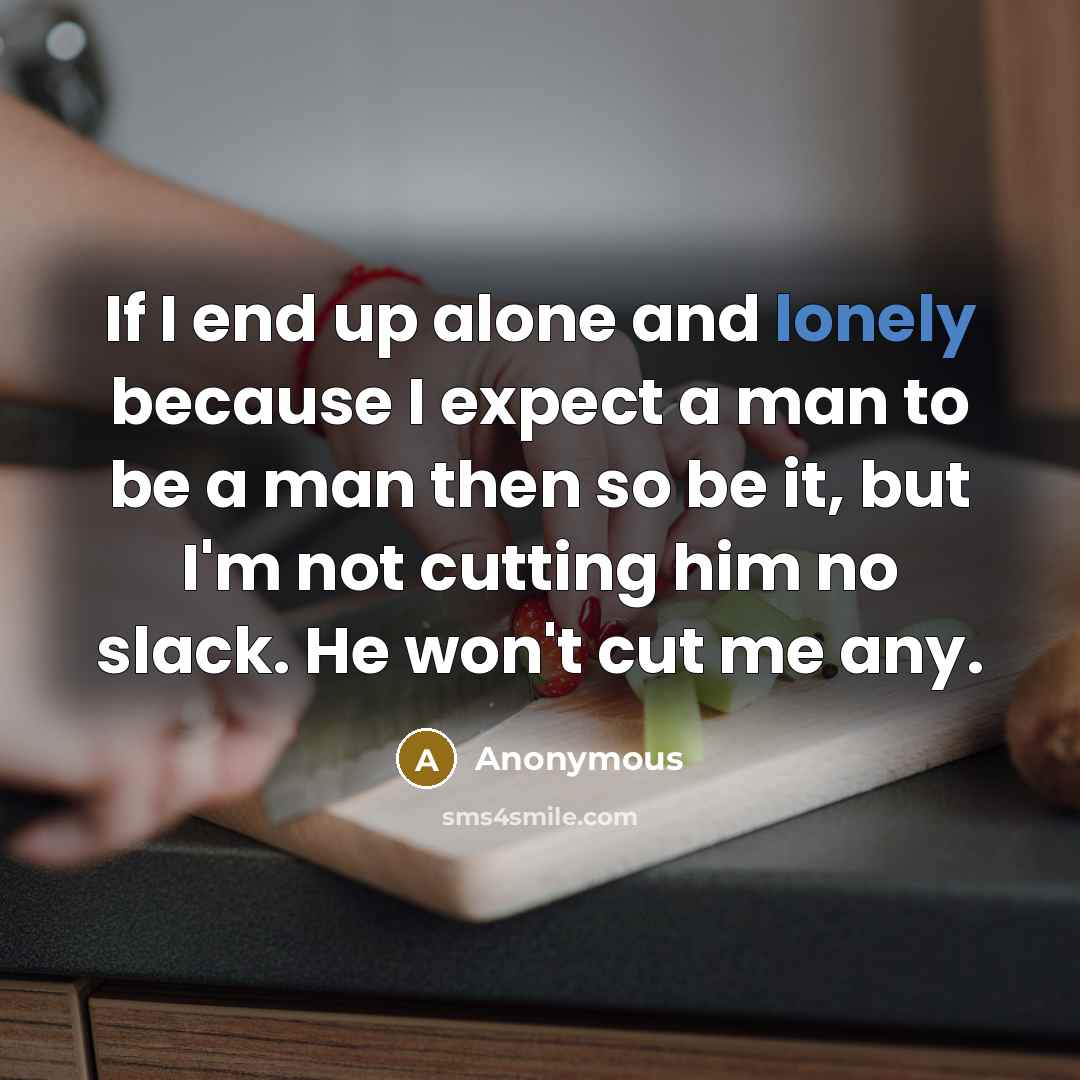 “If I end up alone and lonely because I expect a man to be a man then so be it, but I'm not cutting him no slack. He won't cut me any.” quote by Anonymous