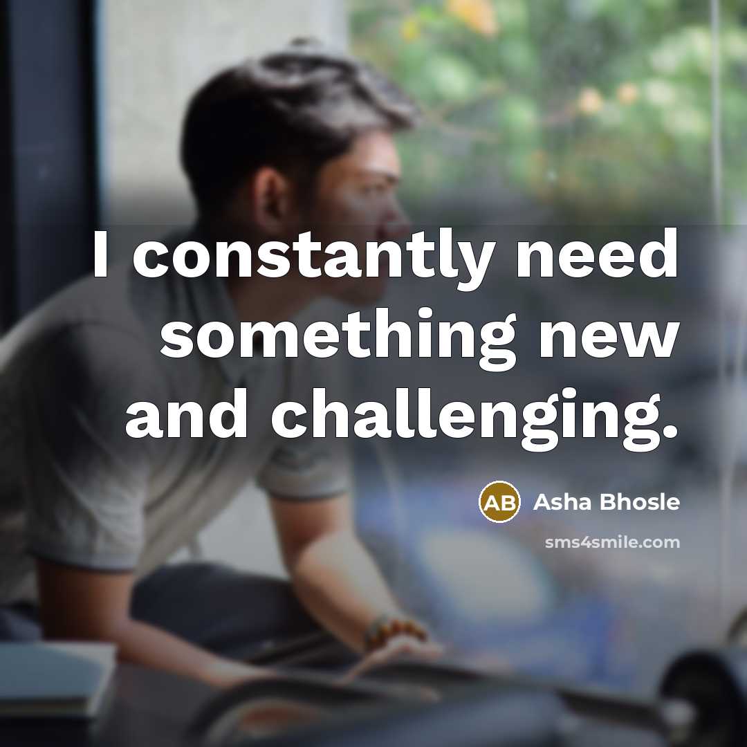 “I constantly need something new and challenging.…” quote by Asha Bhosle