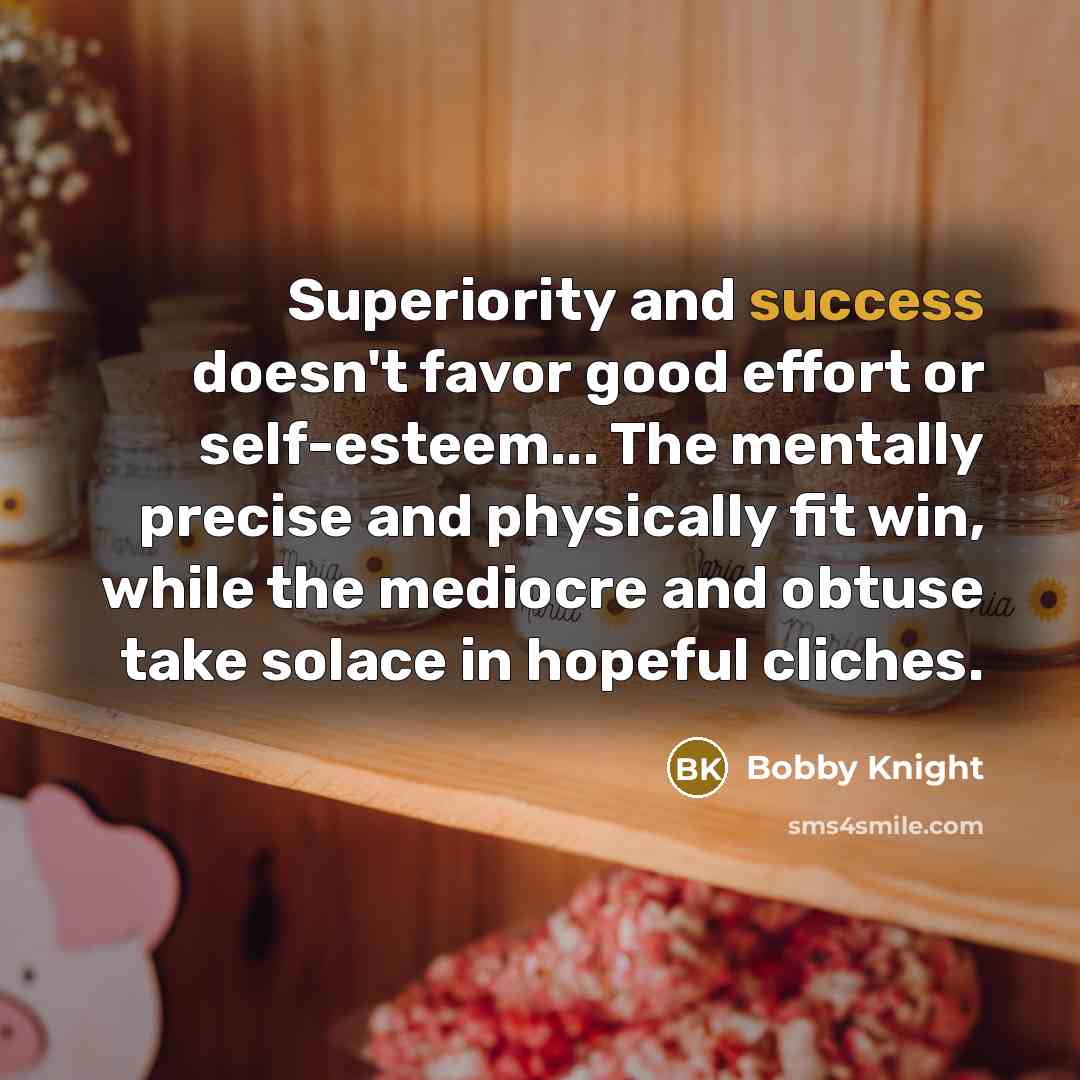 “Superiority and success doesn't favor good effort or self-esteem... The…” quote by Bobby Knight