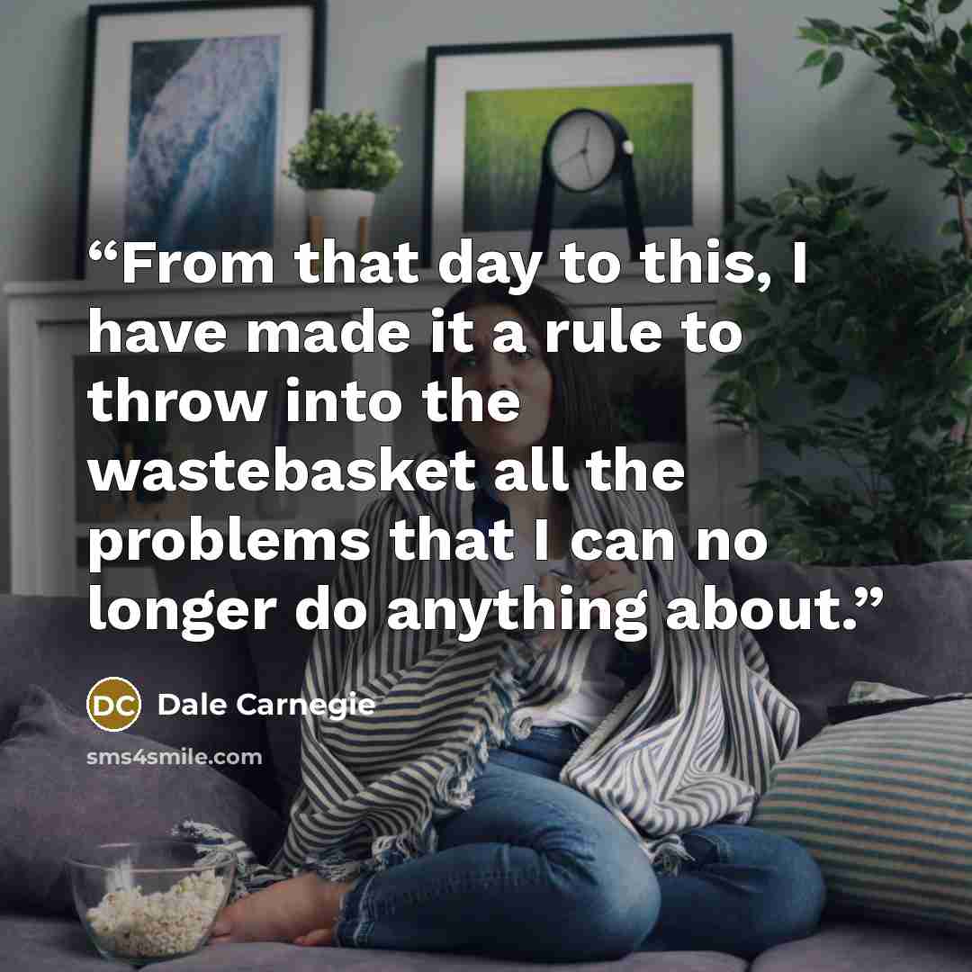 “From that day to this, I have made it a rule to throw into the wastebasket all the problems that I can no longer do anything about.” quote by Dale Carnegie
