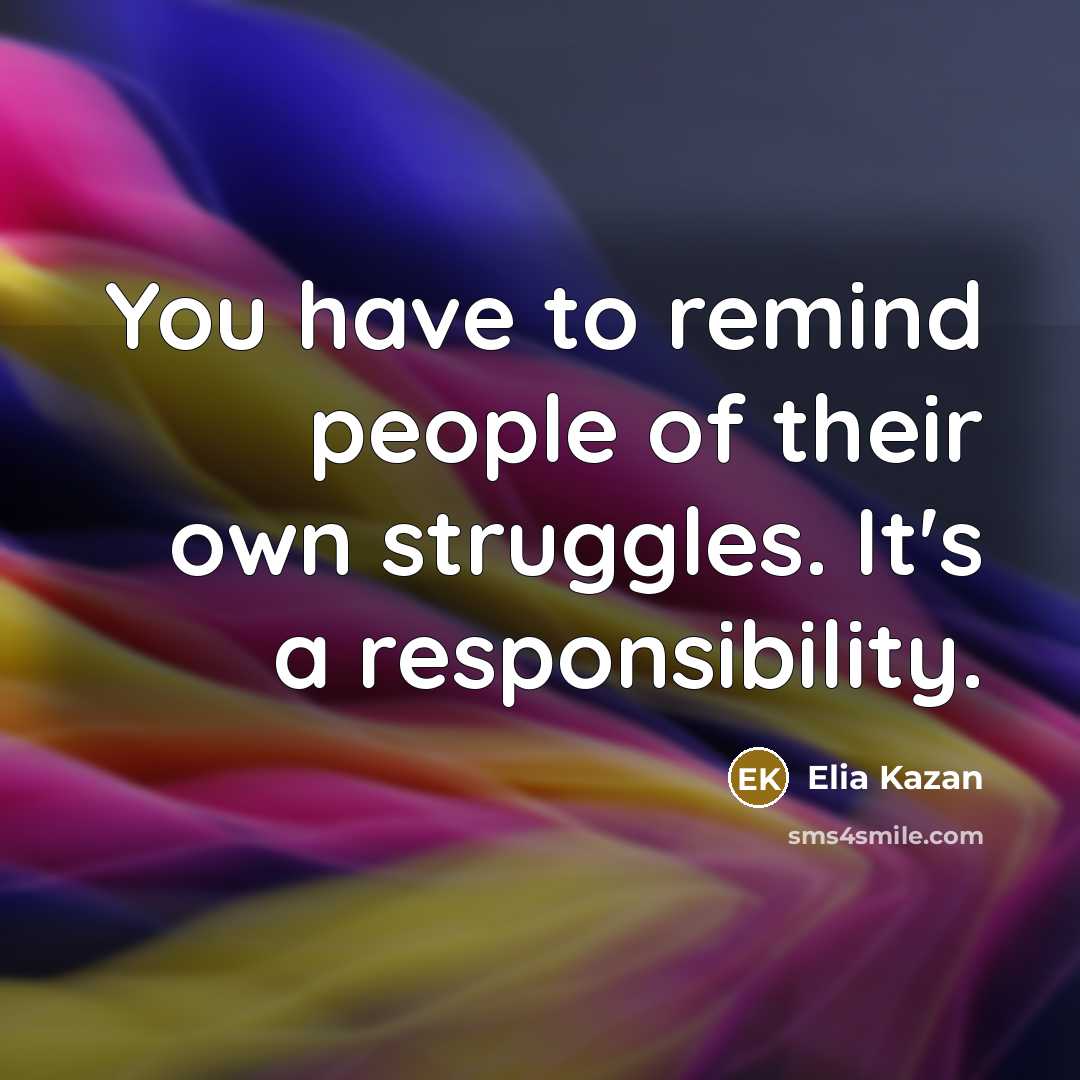 “You have to remind people of their own struggles. It's…” quote by Elia Kazan