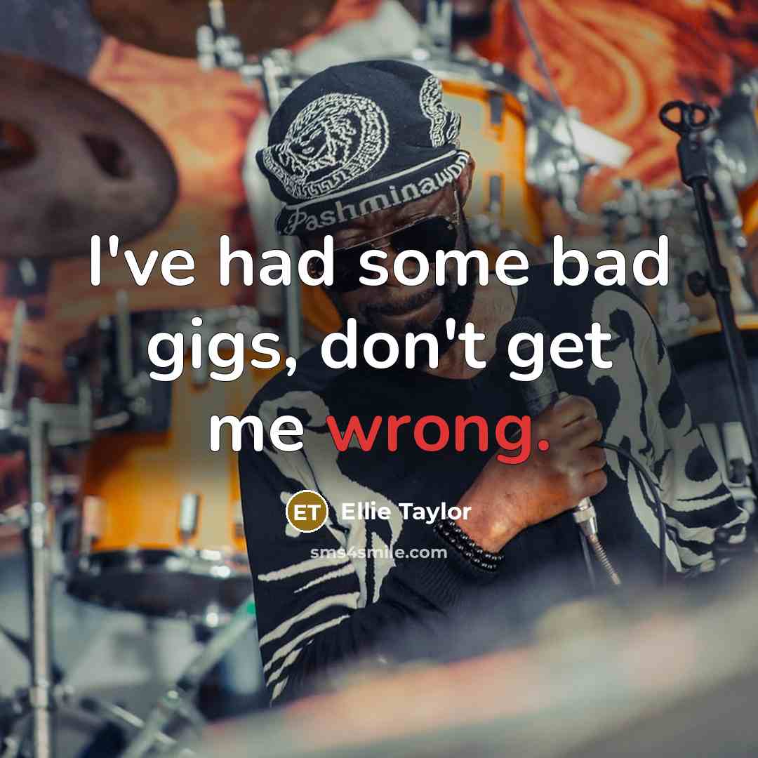 “I've had some bad gigs, don't get me wrong.…” quote by Ellie Taylor