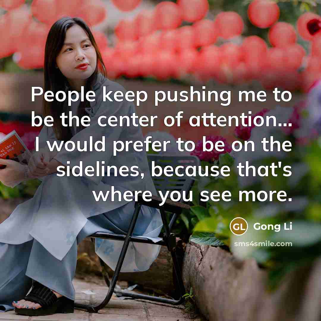 “People keep pushing me to be the center of attention...…” quote by Gong Li