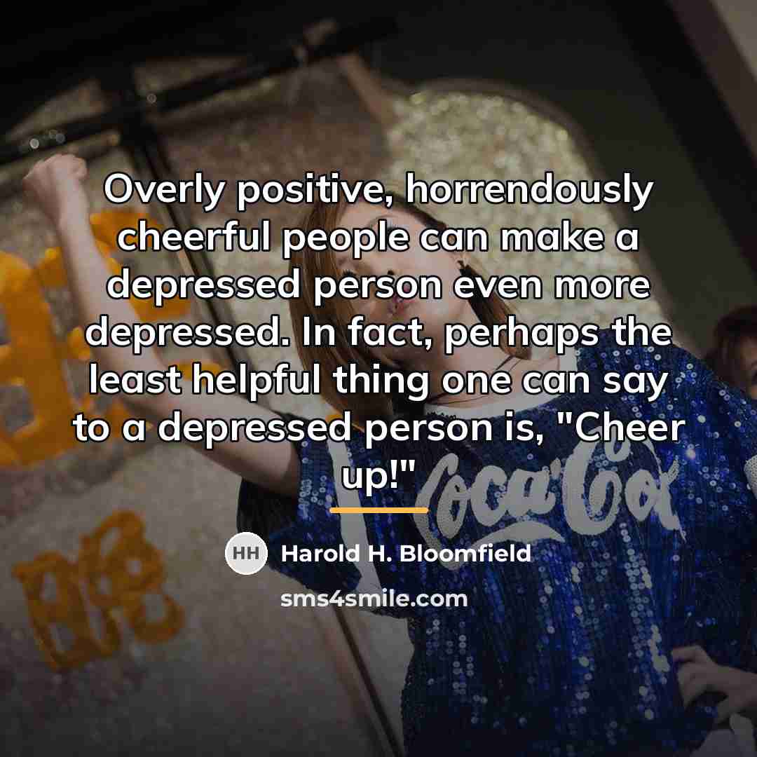 “Overly positive, horrendously cheerful people can make a depressed person…” quote by Harold H. Bloomfield