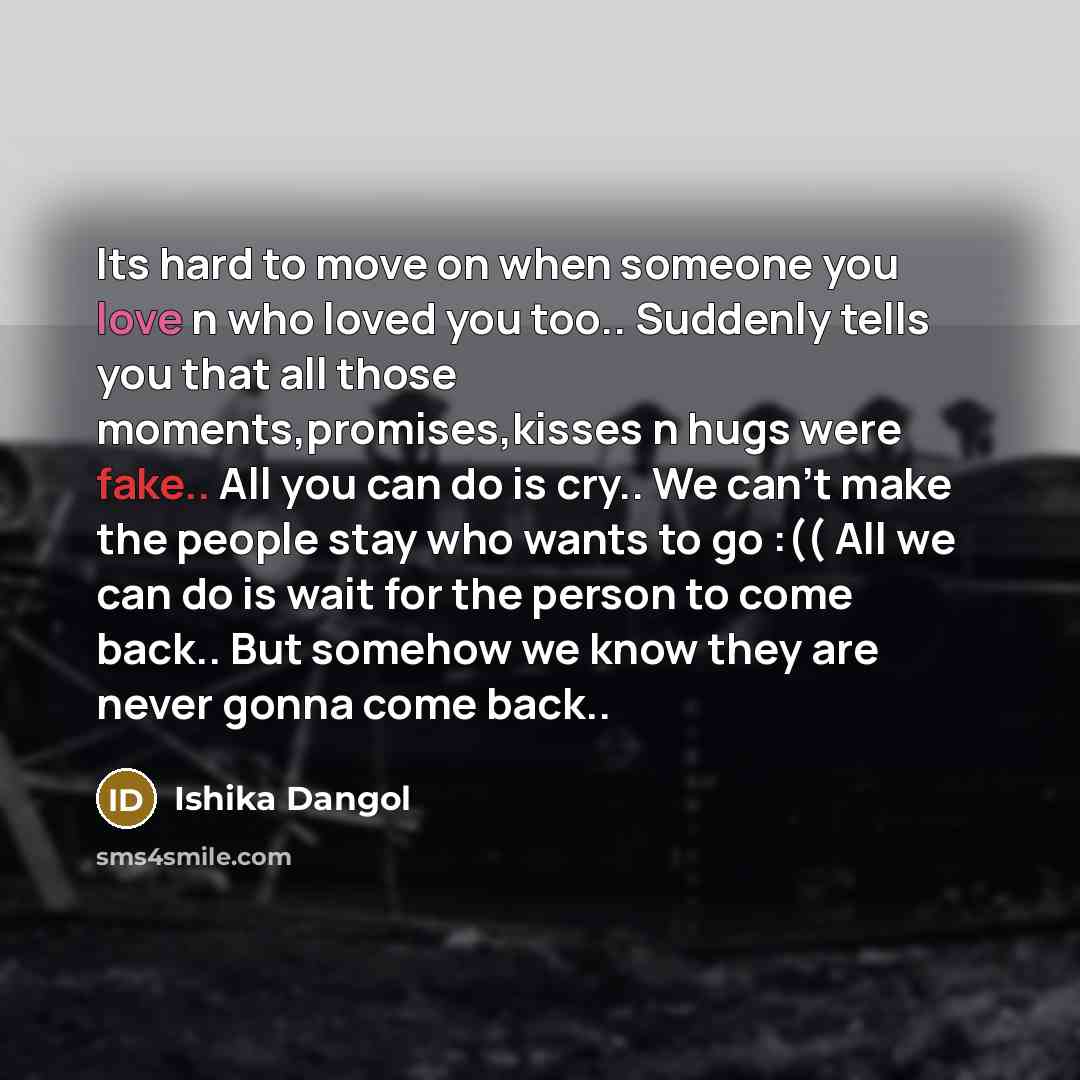 “Its hard to move on when someone you love n who loved you too.. Suddenly tells you that all those moments,promises,kisses n hugs were fake.. All you can do is cry.. We can't make the people stay who wants to go :(( All we can do is wait for the person to come back.. But somehow we know they are…” quote by Ishika Dangol