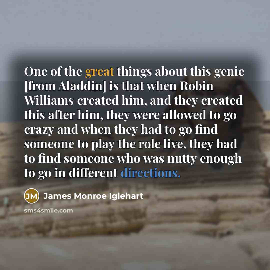“One of the great things about this genie [from Aladdin] is that when Robin Williams created him, and they created this after him, they were allowed to go crazy and when they had to go find someone to play the role live, they had to find someone who was nutty enough to go in different directions.” quote by James Monroe Iglehart