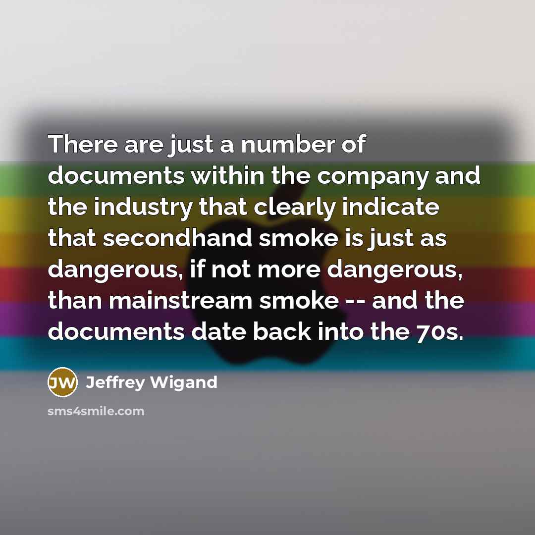 “There are just a number of documents within the company and the industry that clearly indicate that secondhand smoke is just as dangerous, if not more dangerous, than mainstream smoke -- and the documents date back into the 70s.” quote by Jeffrey Wigand