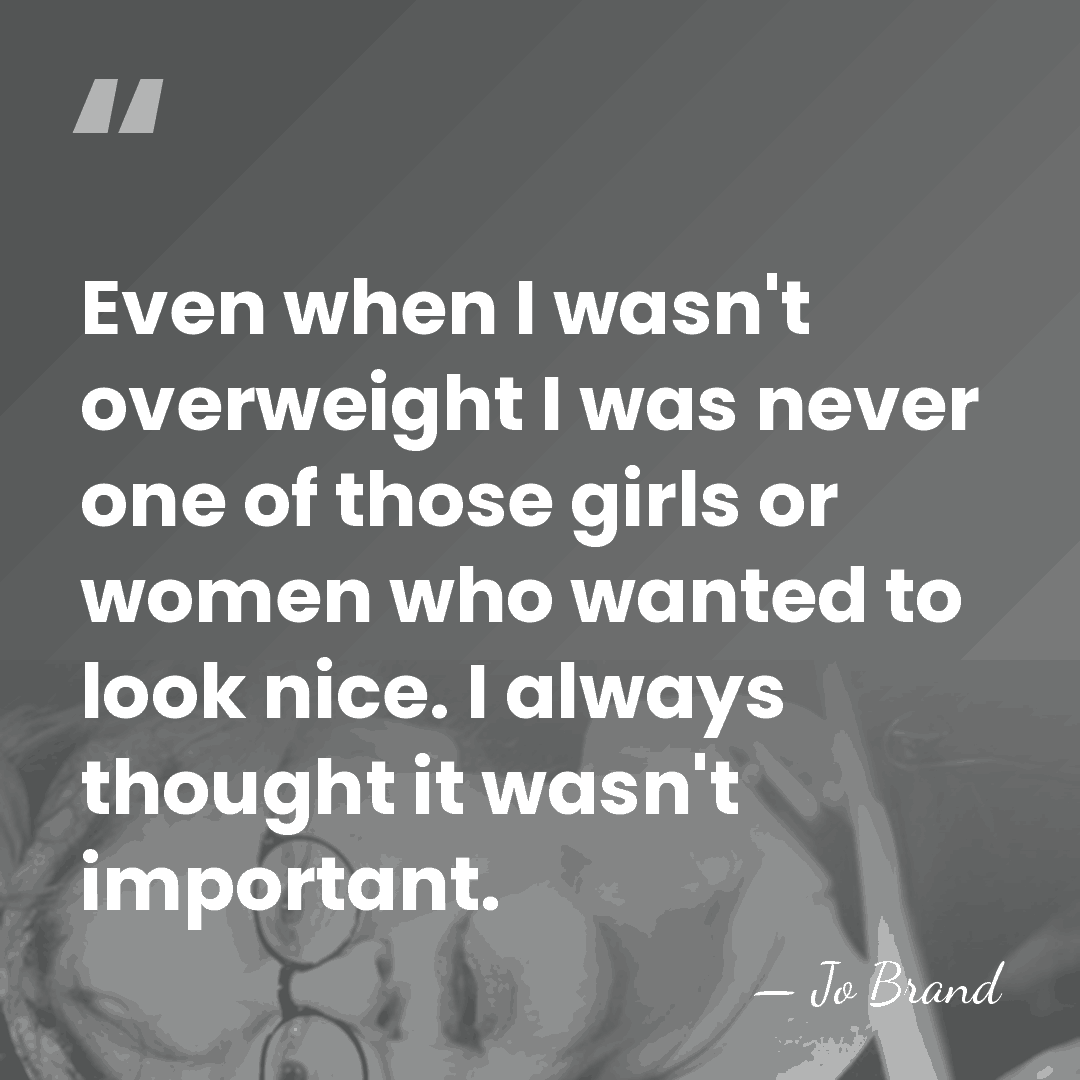 Even when I wasn't overweight I was never one of those girls&hellip; - Jo Brand
