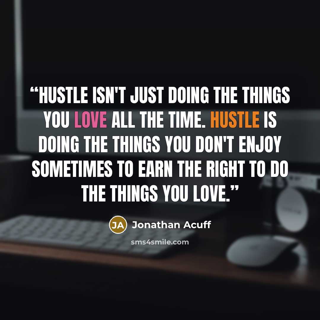 “Hustle isn't just doing the things you love all the time. Hustle is doing the things you don't enjoy sometimes to earn the right to do the things you love.” quote by Jonathan Acuff
