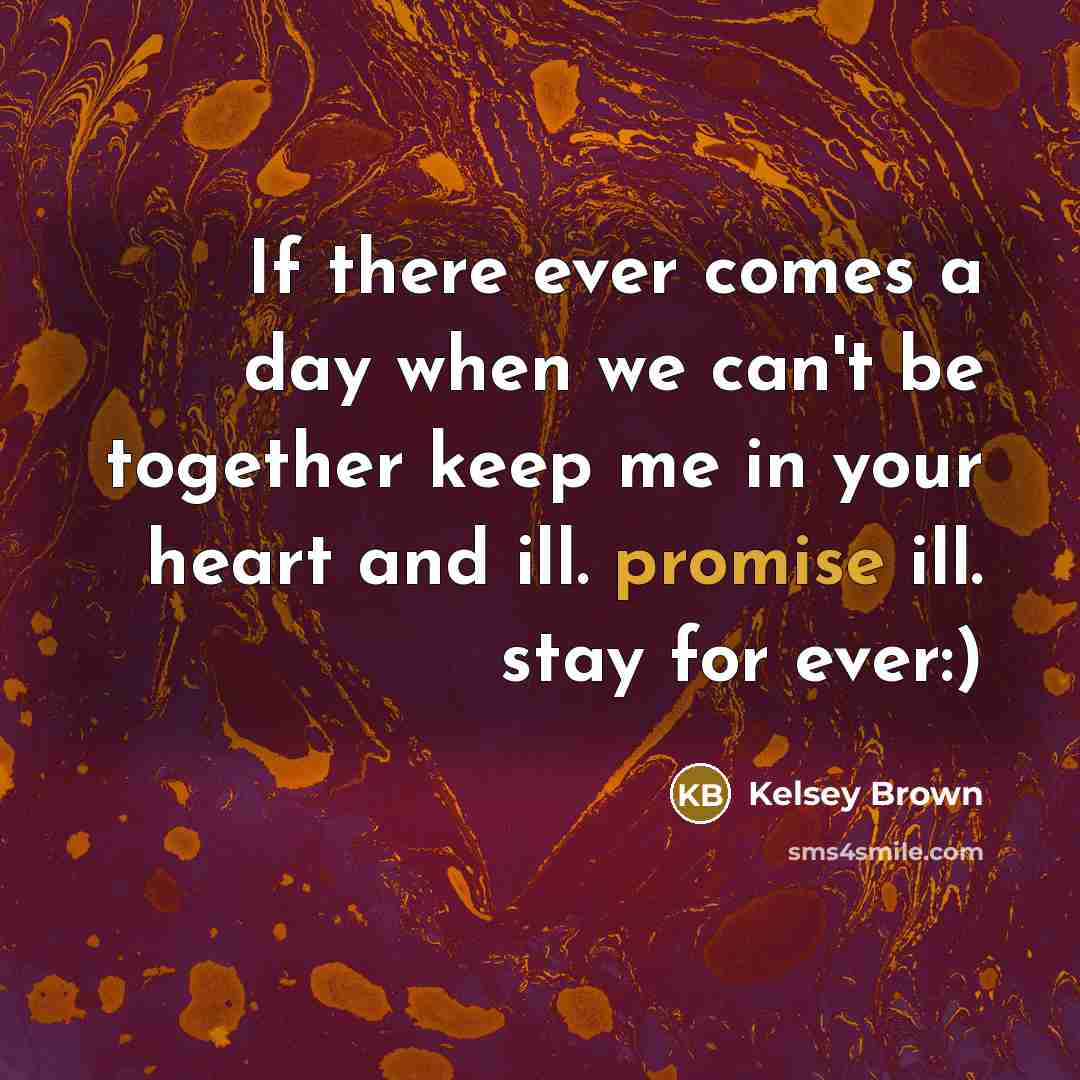 “If there ever comes a day when we can't be together keep me in your heart and ill. promise ill. stay for ever:)” quote by Kelsey Brown