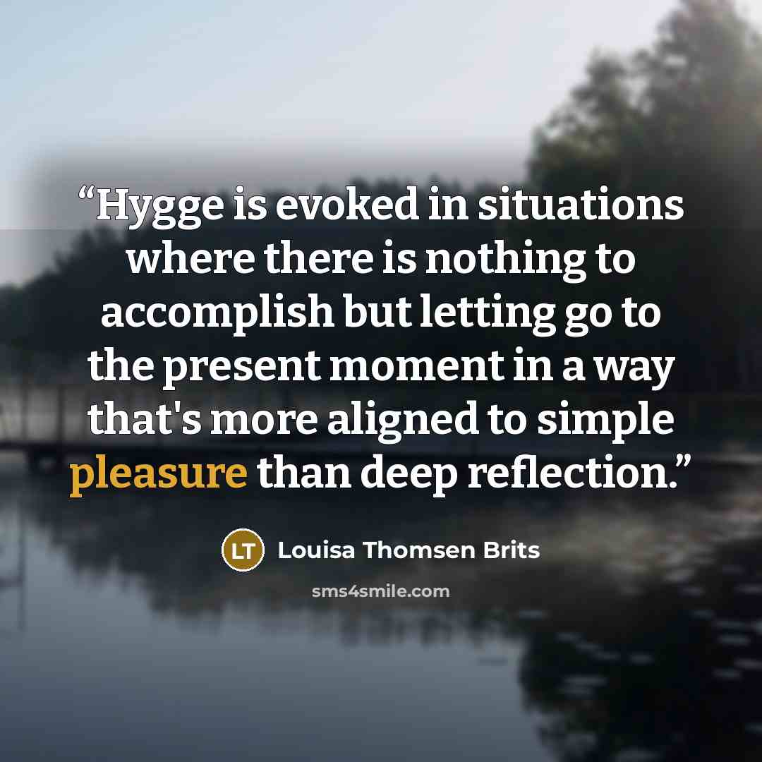 “Hygge is evoked in situations where there is nothing to accomplish but letting go to the present moment in a way that's more aligned to simple pleasure than deep reflection.” quote by Louisa Thomsen Brits