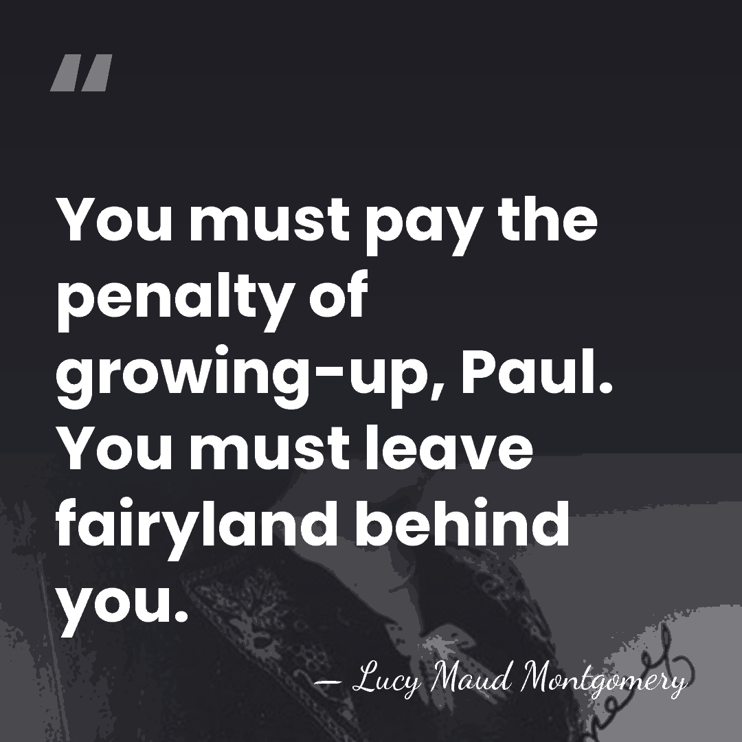 You must pay the penalty of growing-up, Paul. You must leave fairyland&hellip; - Lucy Maud Montgomery