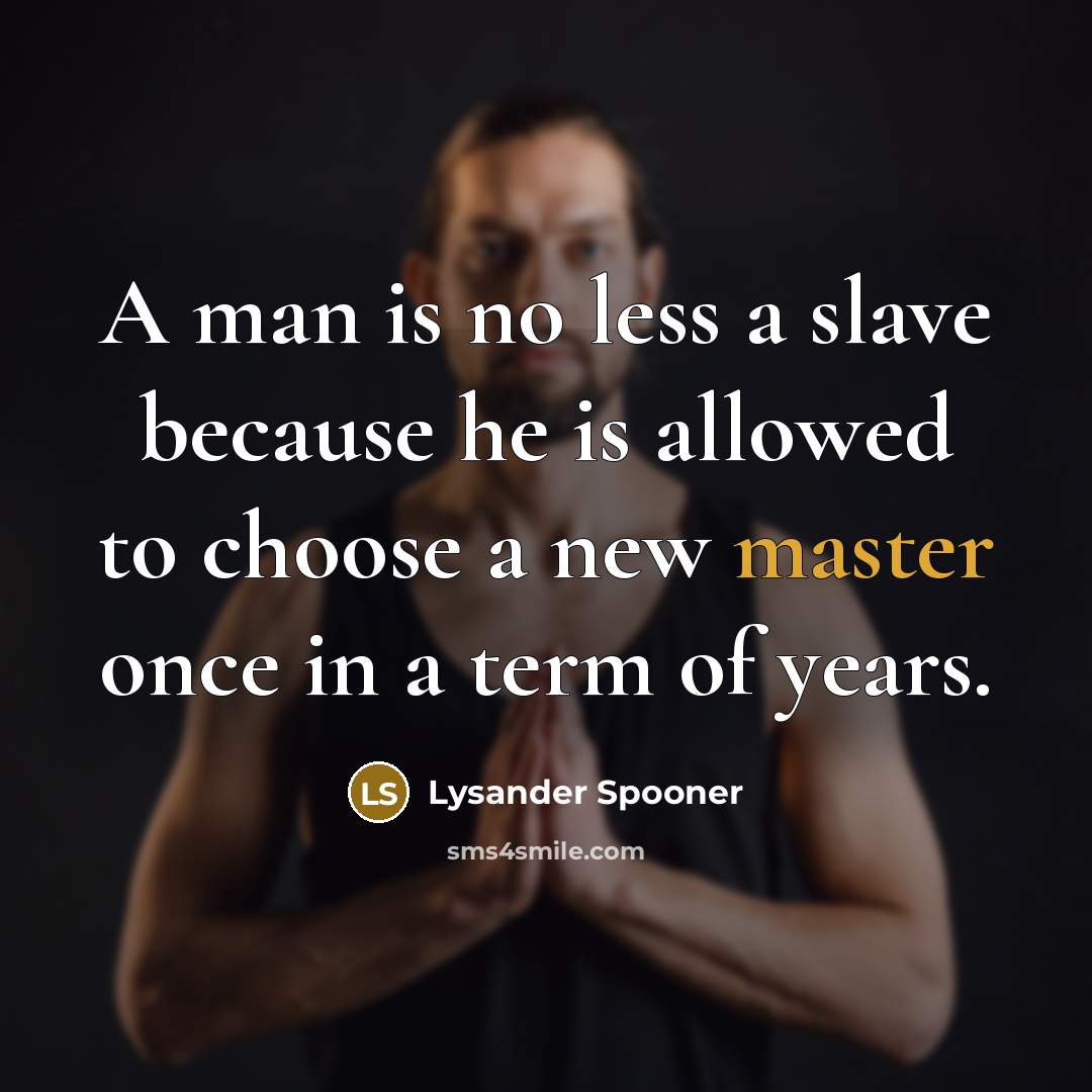 “A man is no less a slave because he is allowed to choose a new master once in a term of years.” quote by Lysander Spooner