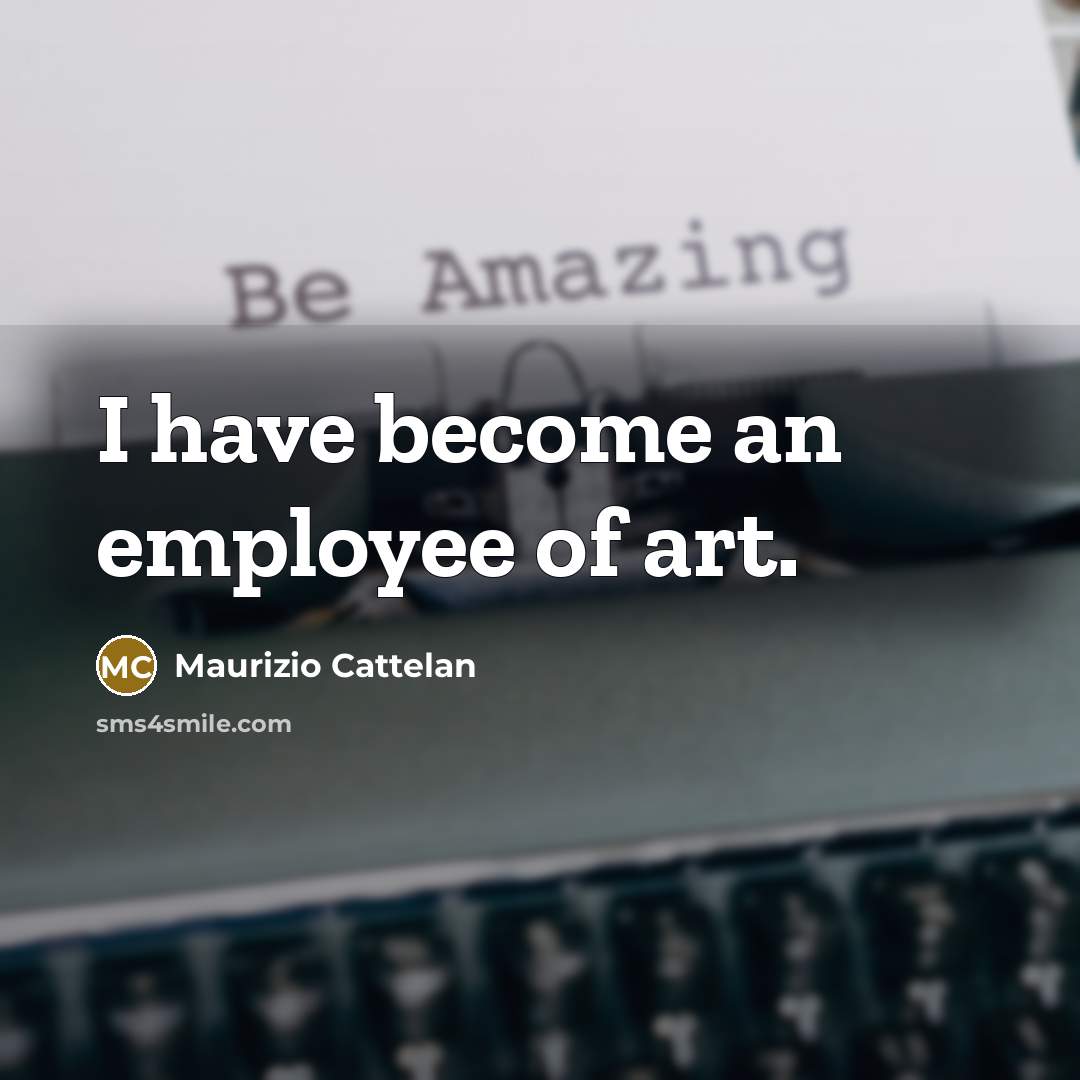 “I have become an employee of art.…” quote by Maurizio Cattelan