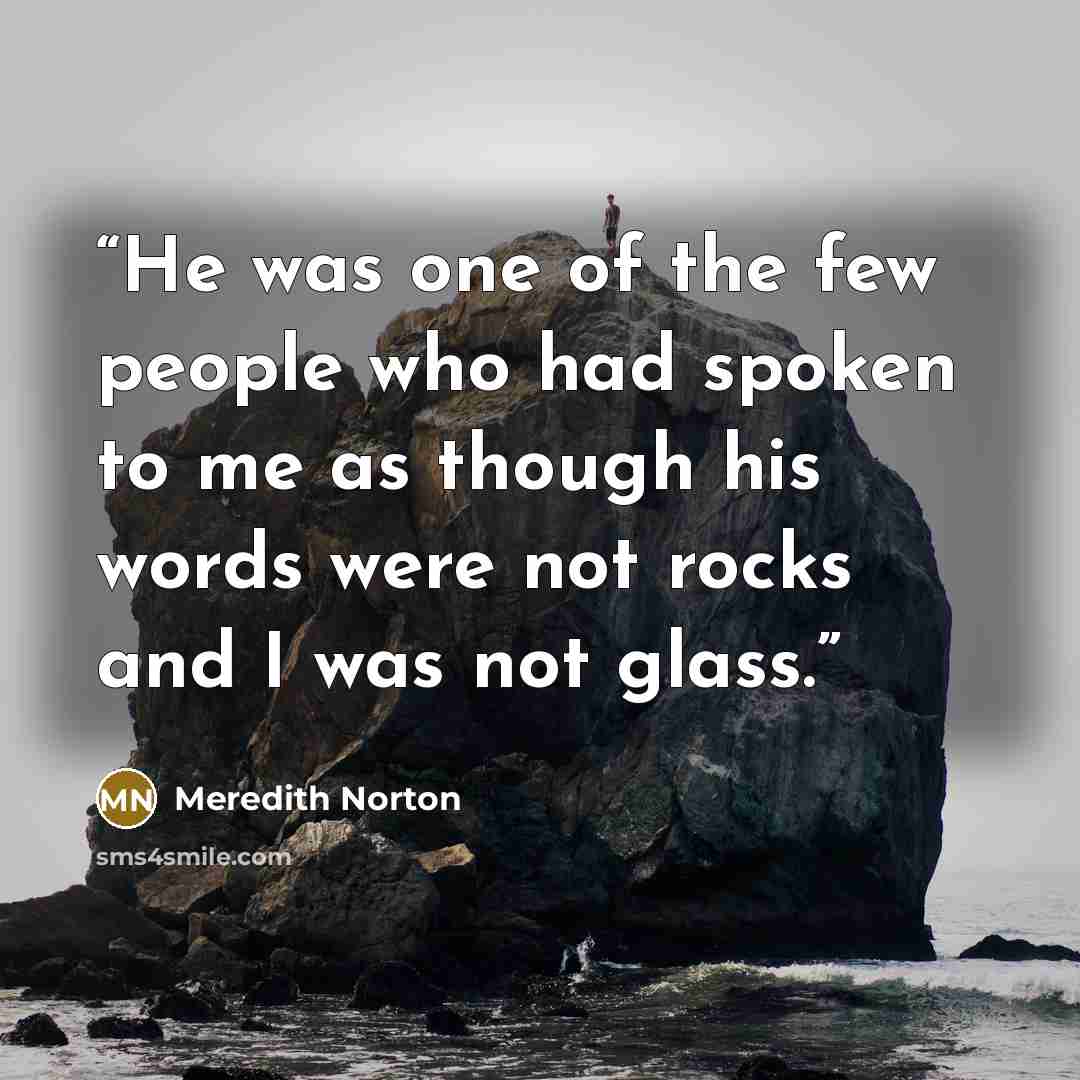 “He was one of the few people who had spoken to me as though his words were not rocks and I was not glass.” quote by Meredith Norton
