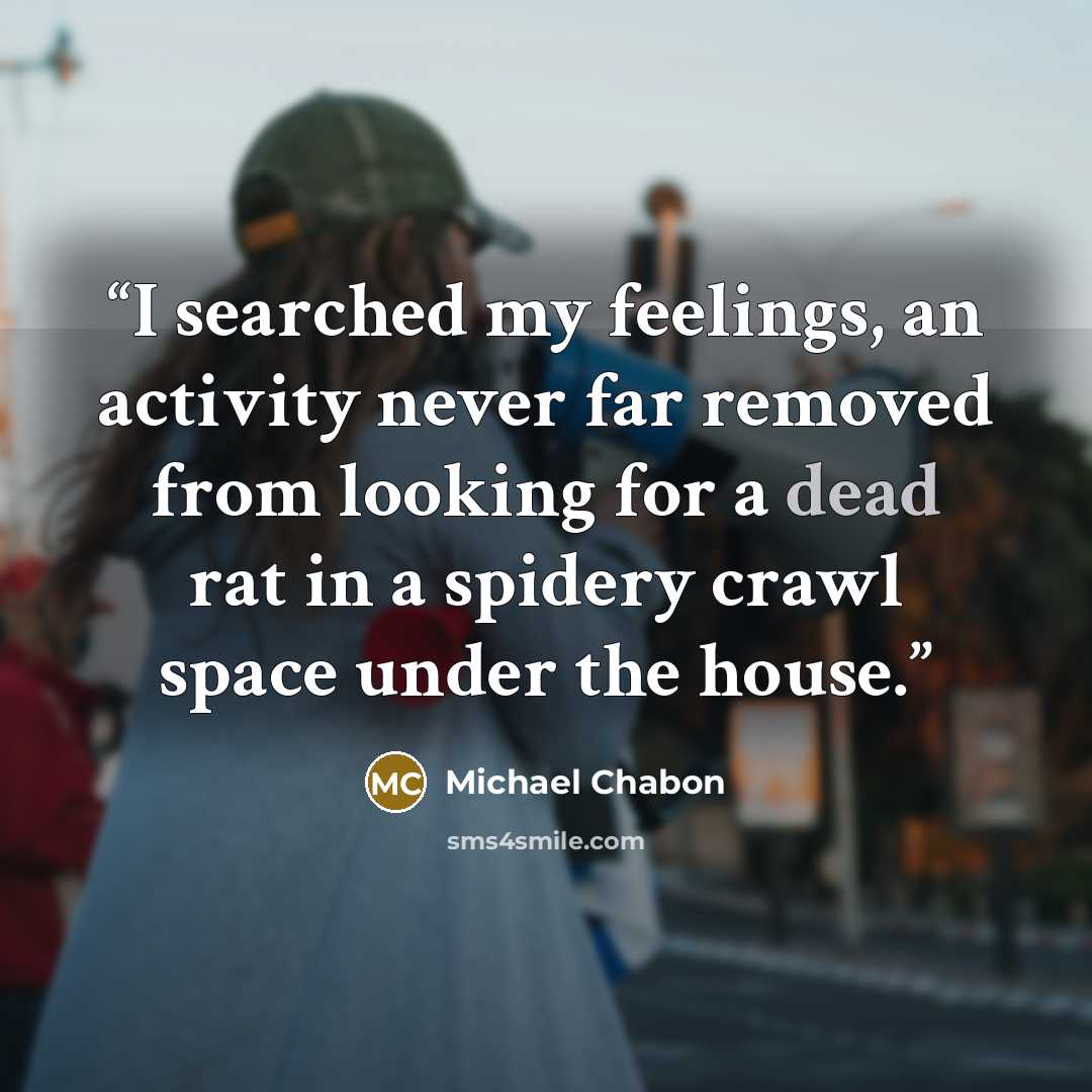 “I searched my feelings, an activity never far removed from looking for a dead rat in a spidery crawl space under the house.” quote by Michael Chabon