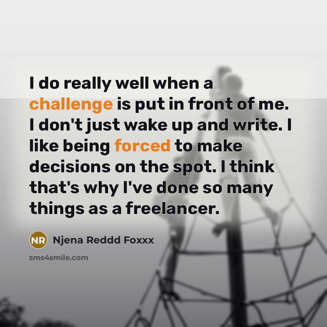 “I do really well when a challenge is put in front of me. I don't just wake up and write. I like being forced to make decisions on the spot. I think that's why I've done so many things as a freelancer.” quote by Njena Reddd Foxxx