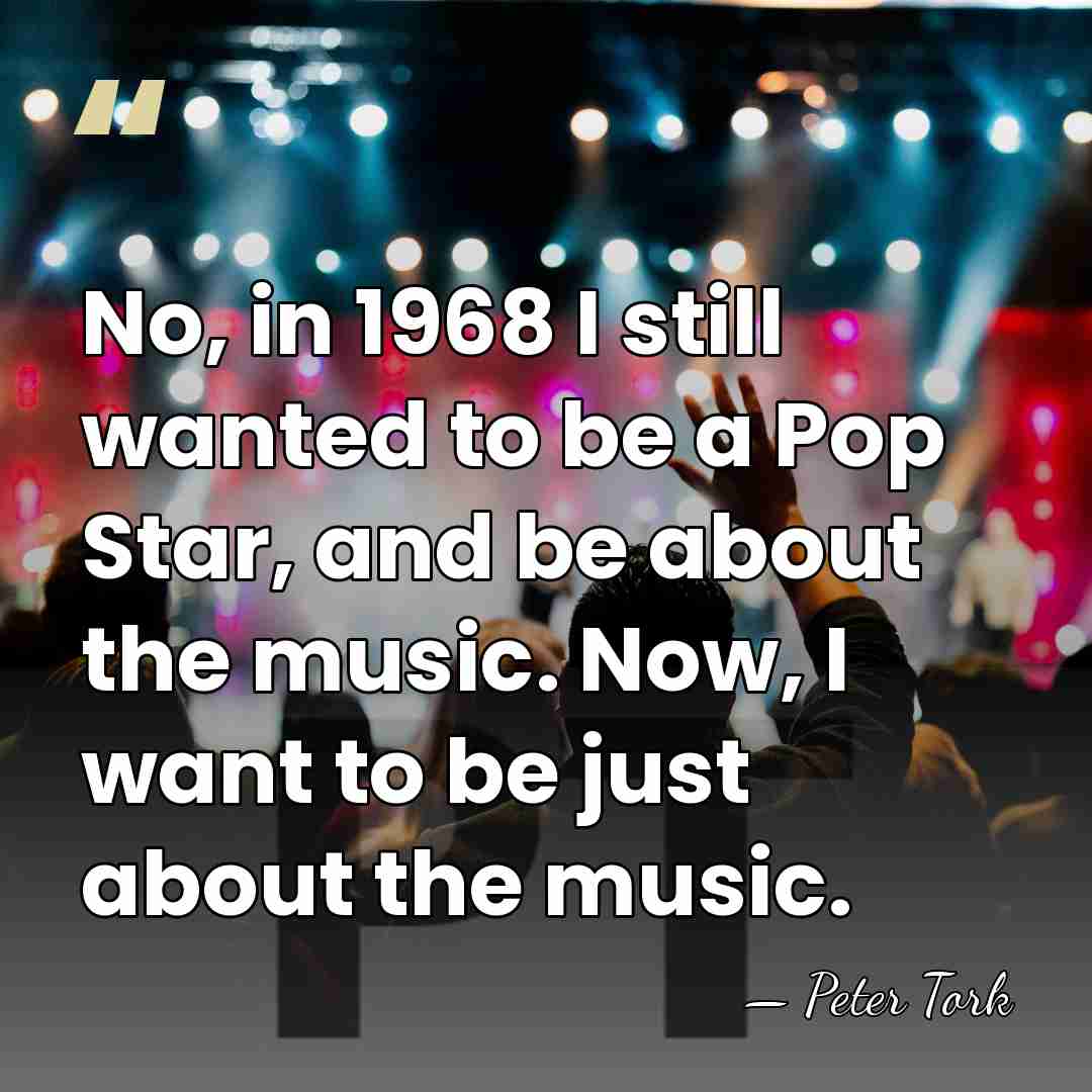 No, in 1968 I still wanted to be a Pop Star, and&hellip; - Peter Tork