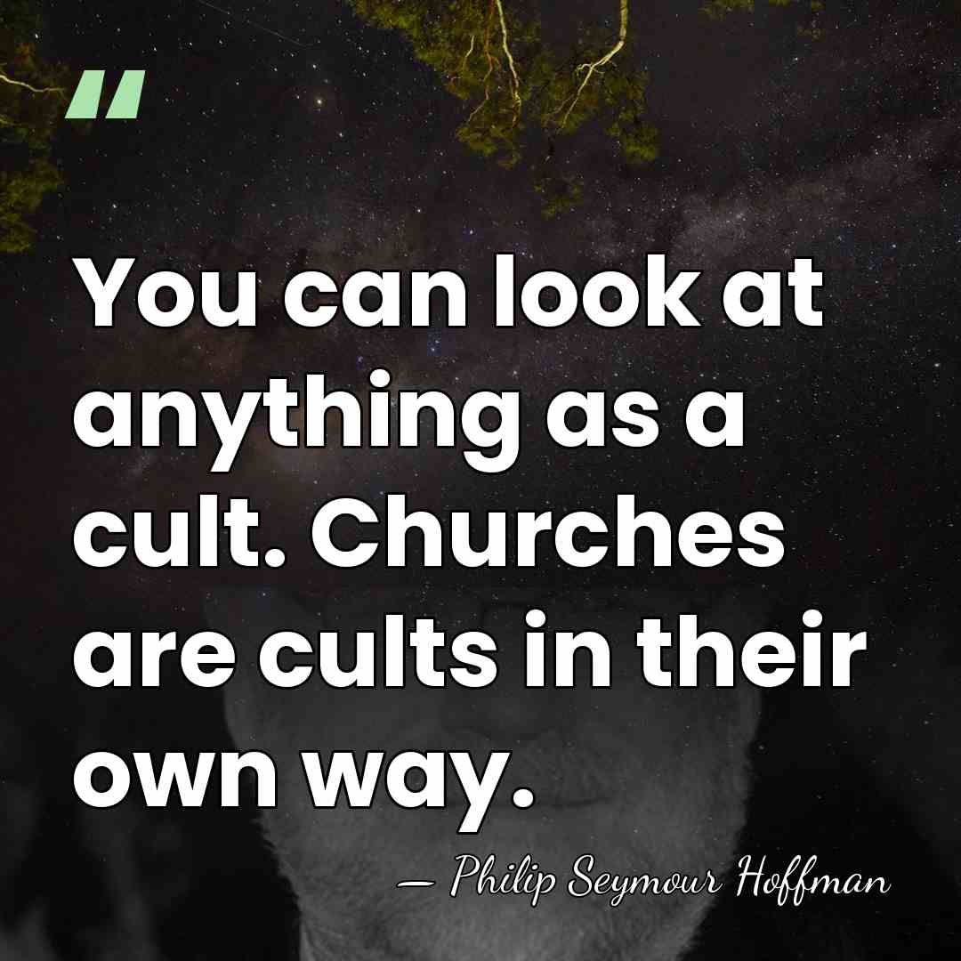 You can look at anything as a cult. Churches are cults in&hellip; - Philip Seymour Hoffman