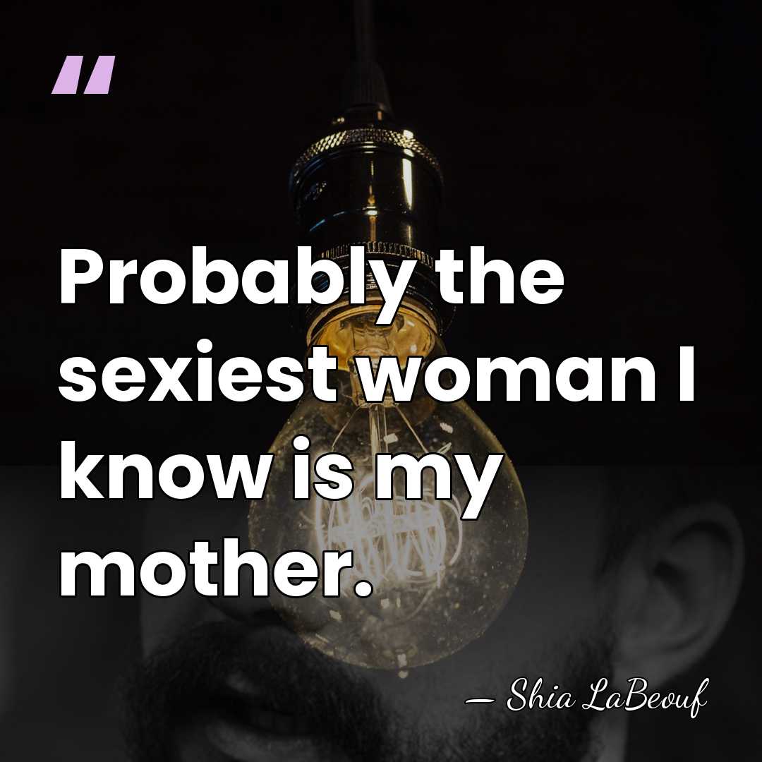 Probably the sexiest woman I know is my mother. - Shia LaBeouf