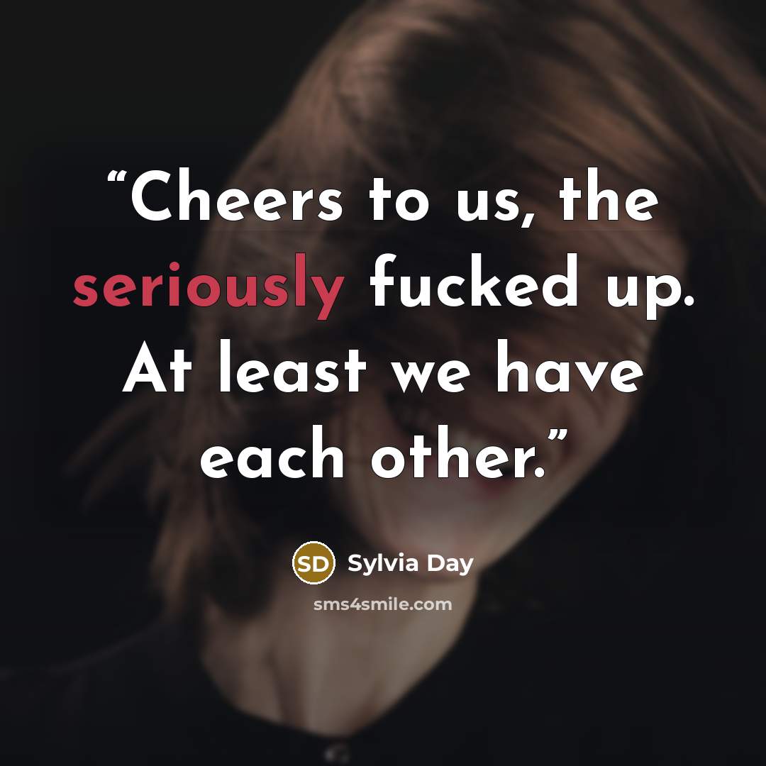 “Cheers to us, the seriously fucked up. At least we have each other.” quote by Sylvia Day