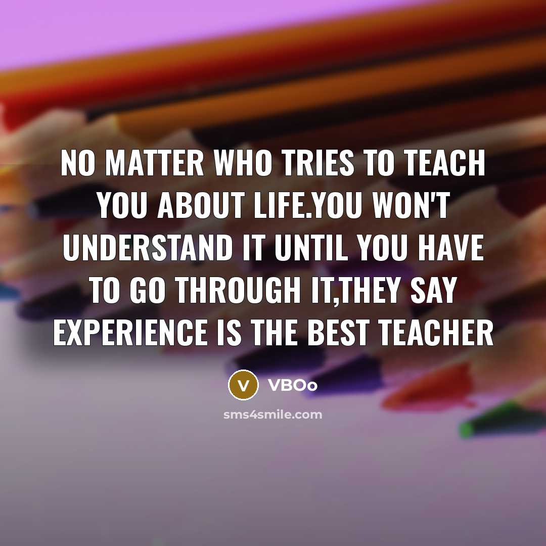 “No matter who tries to teach you about life.You won't understand it until you have to go through it,They say experience is the best teacher” quote by VBOo