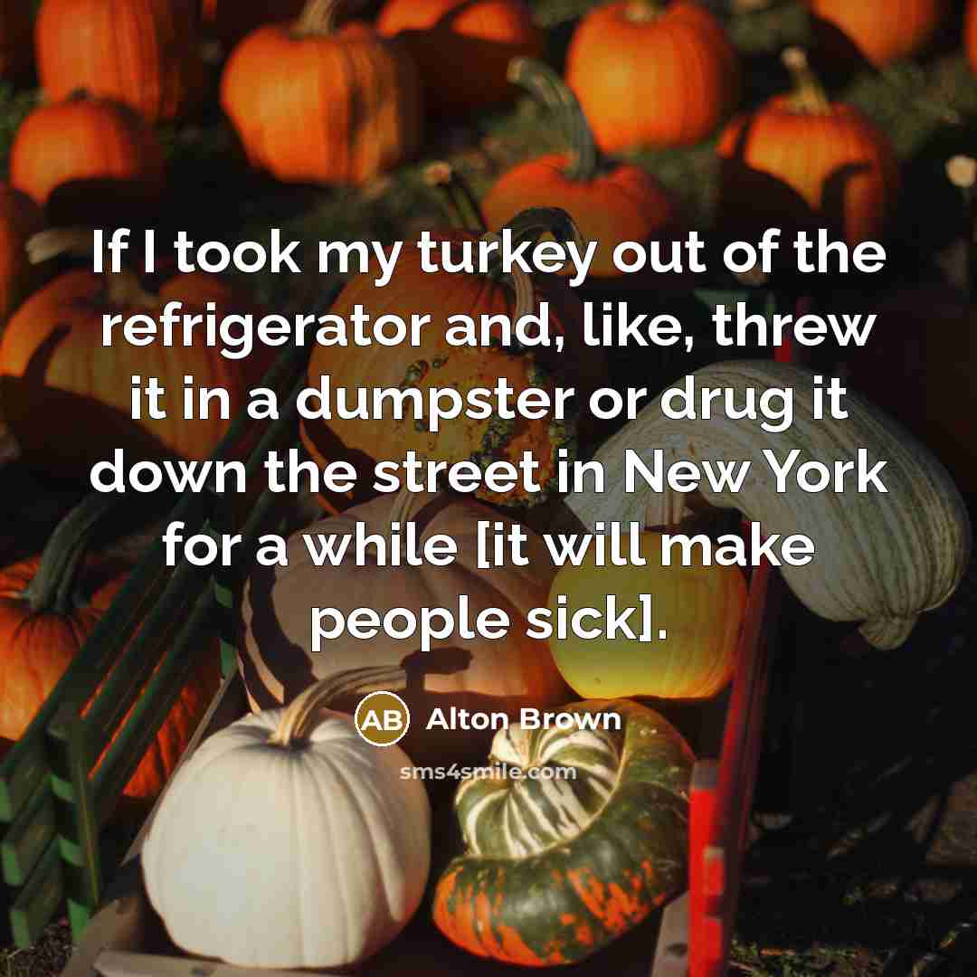 “If I took my turkey out of the refrigerator and,…” quote by Alton Brown