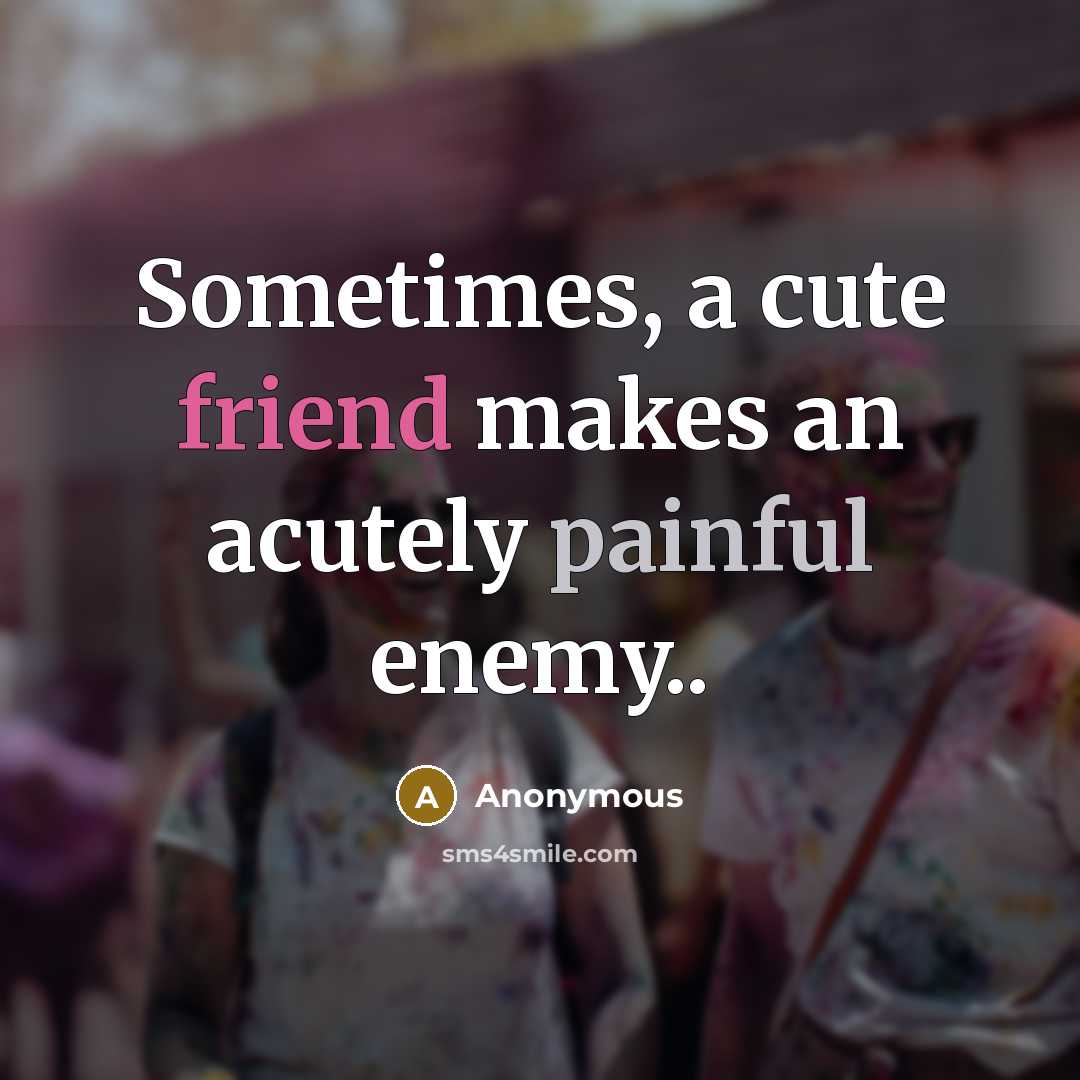 “Sometimes, a cute friend makes an acutely painful enemy..…” quote by Anonymous