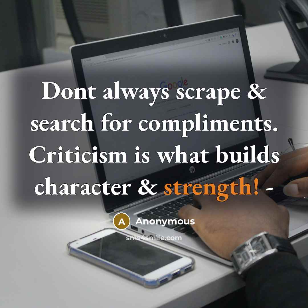 “Dont always scrape & search for compliments. Criticism is what builds character & strength! -” quote by Anonymous
