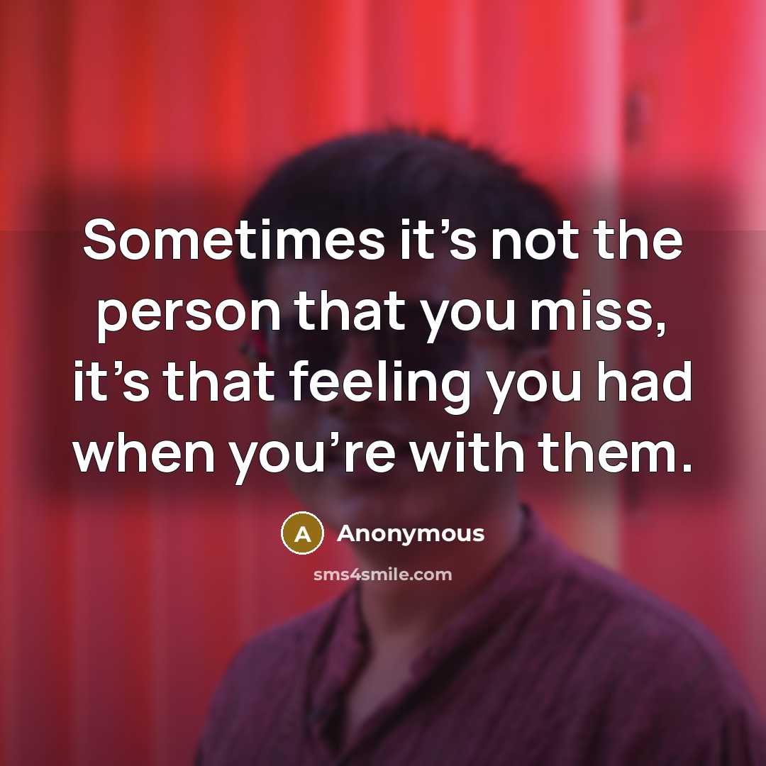 “Sometimes it's not the person that you miss, it's that feeling you had when you're with them.” quote by Anonymous