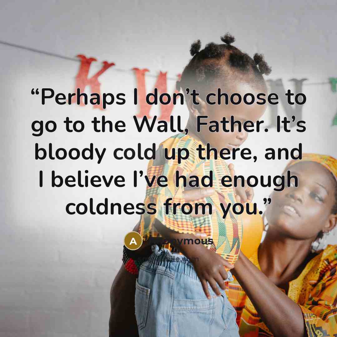 “Perhaps I don’t choose to go to the Wall, Father. It’s bloody cold up there, and I believe I’ve had enough coldness from you.” quote by Anonymous