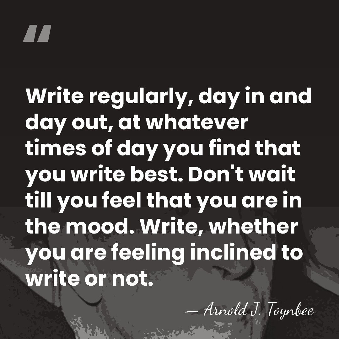 Write regularly, day in and day out, at whatever times of day&hellip; - Arnold J. Toynbee