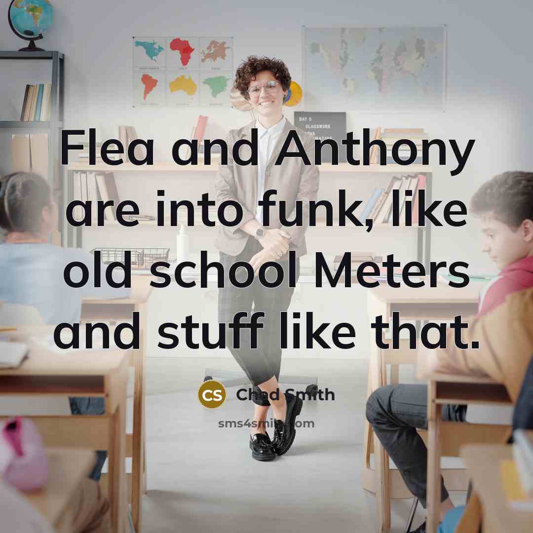 “Flea and Anthony are into funk, like old school Meters and stuff like that.” quote by Chad Smith