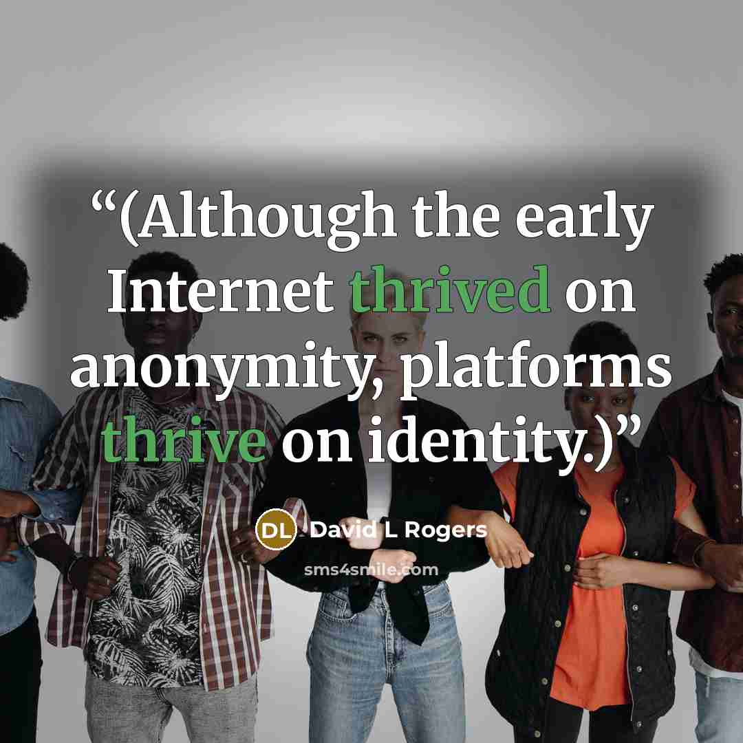“(Although the early Internet thrived on anonymity, platforms thrive on identity.)” quote by David L Rogers