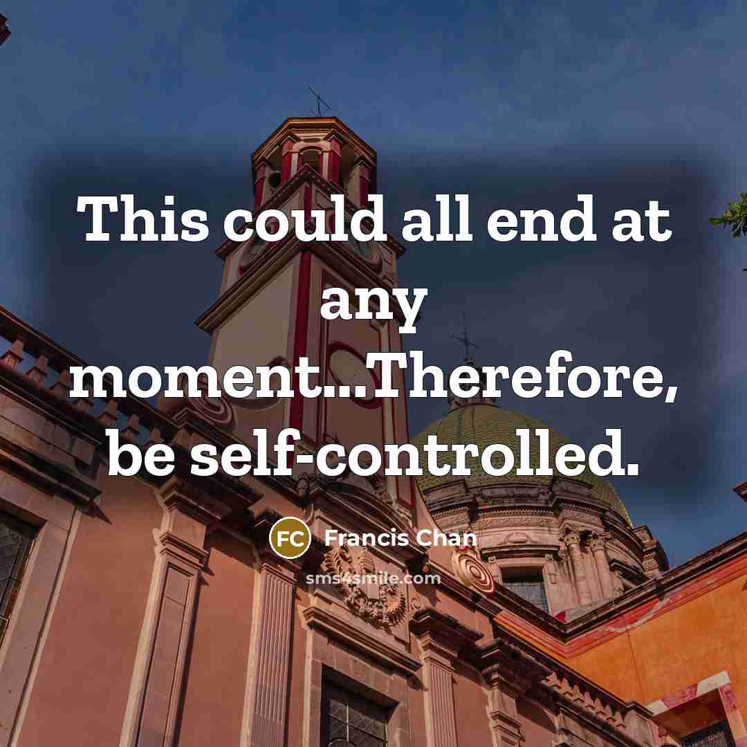 “This could all end at any moment...Therefore, be self-controlled.…” quote by Francis Chan