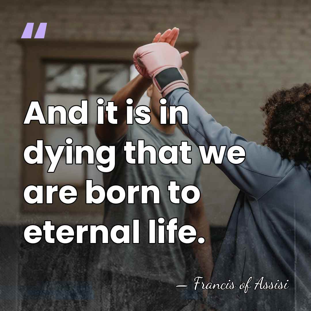 And it is in dying that we are born to eternal life. - Francis of Assisi
